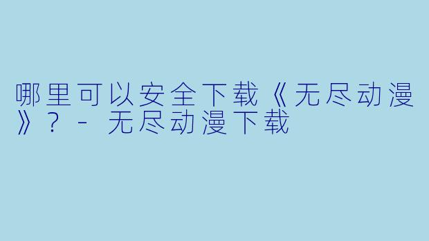 哪里可以安全下载《无尽动漫》？