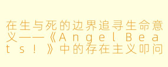 在生与死的边界追寻生命意义——《AngelBeats!》中的存在主义叩问