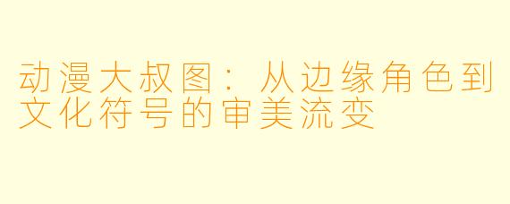 动漫大叔图：从边缘角色到文化符号的审美流变