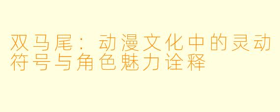 双马尾：动漫文化中的灵动符号与角色魅力诠释