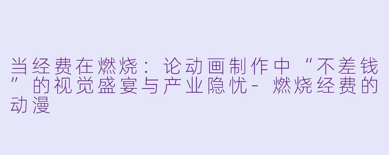 当经费在燃烧：论动画制作中“不差钱”的视觉盛宴与产业隐忧-燃烧经费的动漫