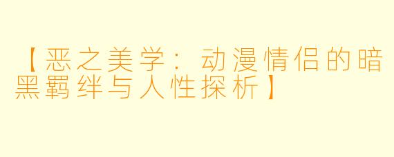 【恶之美学：动漫情侣的暗黑羁绊与人性探析】