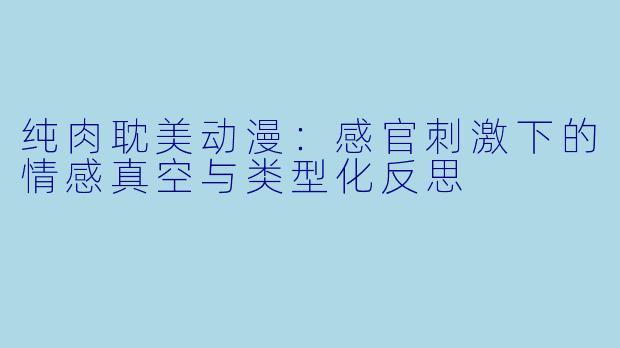 纯肉耽美动漫：感官刺激下的情感真空与类型化反思