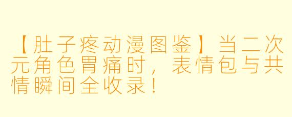 【肚子疼动漫图鉴】当二次元角色胃痛时，表情包与共情瞬间全收录！