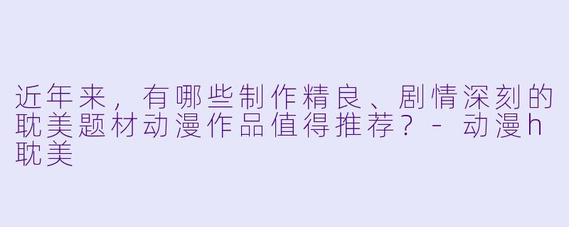 近年来,有哪些制作精良、剧情深刻的耽美题材动漫作品值得推荐?-动漫h耽美