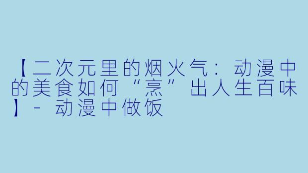 【二次元里的烟火气：动漫中的美食如何“烹”出人生百味】-动漫中做饭