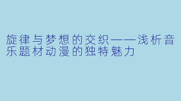 旋律与梦想的交织——浅析音乐题材动漫的独特魅力