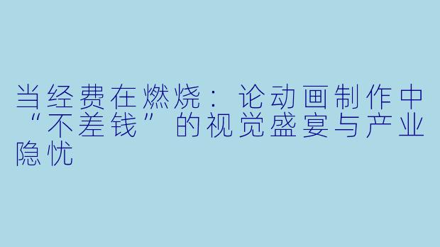 当经费在燃烧：论动画制作中“不差钱”的视觉盛宴与产业隐忧