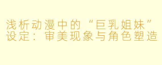 浅析动漫中的“巨乳姐妹”设定:审美现象与角色塑造