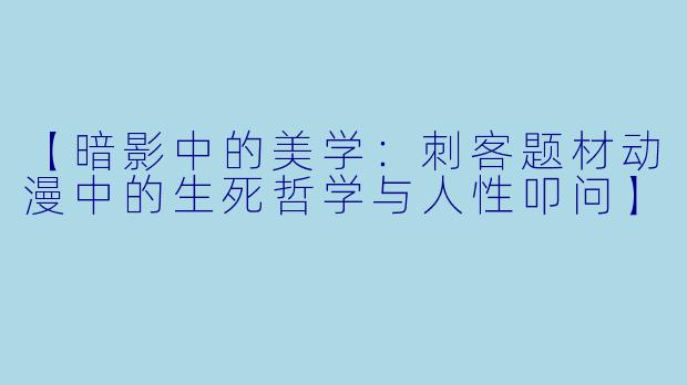 【暗影中的美学:刺客题材动漫中的生死哲学与人性叩问】