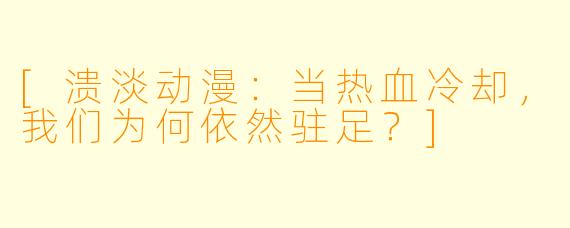 [溃淡动漫：当热血冷却，我们为何依然驻足？]