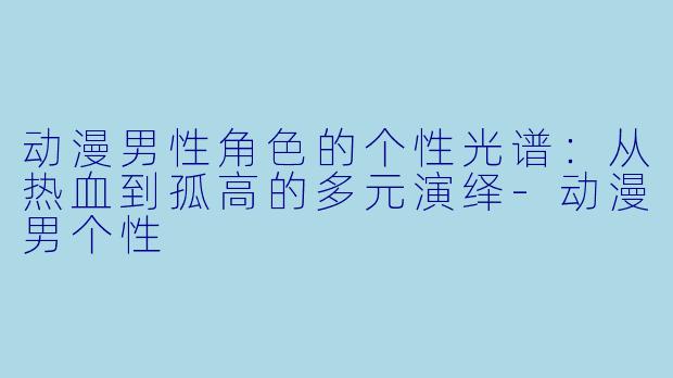 动漫男性角色的个性光谱：从热血到孤高的多元演绎-动漫男个性