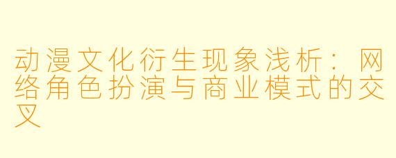 动漫文化衍生现象浅析:网络角色扮演与商业模式的交叉