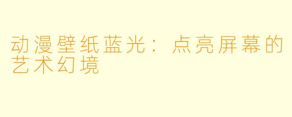 动漫壁纸蓝光：点亮屏幕的艺术幻境