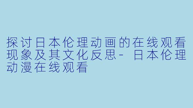 探讨日本伦理动画的在线观看现象及其文化反思-日本伦理动漫在线观看