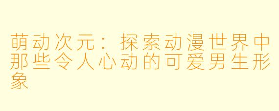 萌动次元：探索动漫世界中那些令人心动的可爱男生形象