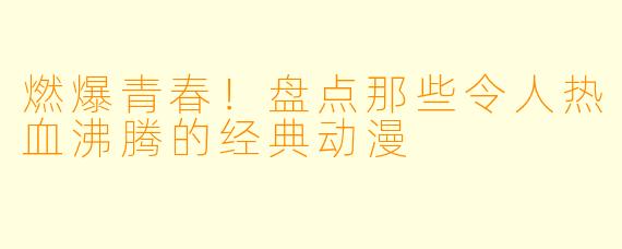 燃爆青春!盘点那些令人热血沸腾的经典动漫