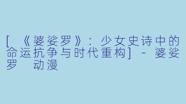 [《婆娑罗》：少女史诗中的命运抗争与时代重构]-婆娑罗 动漫