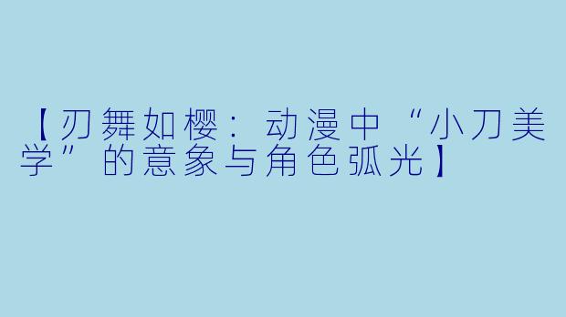 【刃舞如樱：动漫中“小刀美学”的意象与角色弧光】