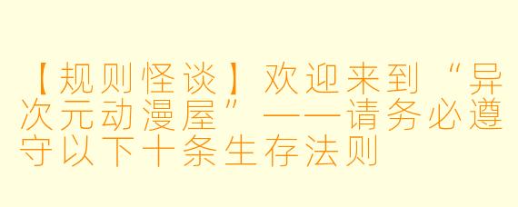 【规则怪谈】欢迎来到“异次元动漫屋”——请务必遵守以下十条生存法则