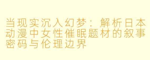 当现实沉入幻梦：解析日本动漫中女性催眠题材的叙事密码与伦理边界