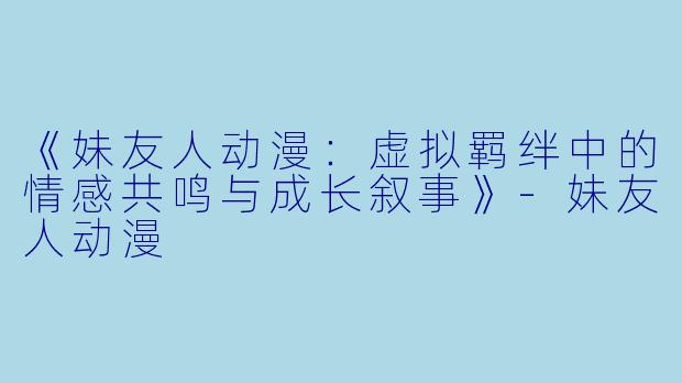 《妹友人动漫：虚拟羁绊中的情感共鸣与成长叙事》-妹友人动漫