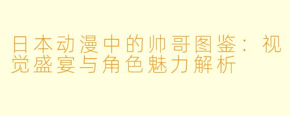 日本动漫中的帅哥图鉴:视觉盛宴与角色魅力解析