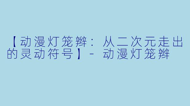 【动漫灯笼辫：从二次元走出的灵动符号】