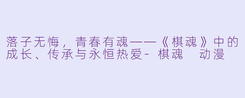落子无悔，青春有魂——《棋魂》中的成长、传承与永恒热爱-棋魂 动漫