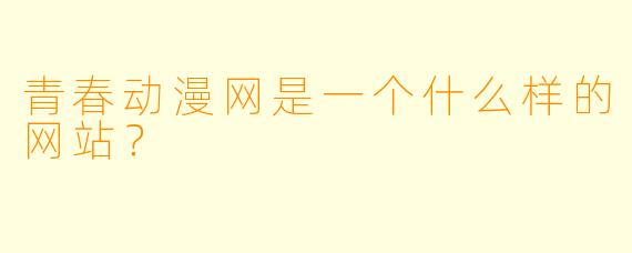 青春动漫网是一个什么样的网站？