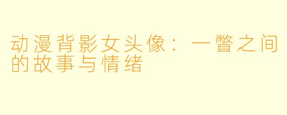 动漫背影女头像：一瞥之间的故事与情绪