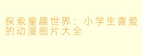探索童趣世界：小学生喜爱的动漫图片大全