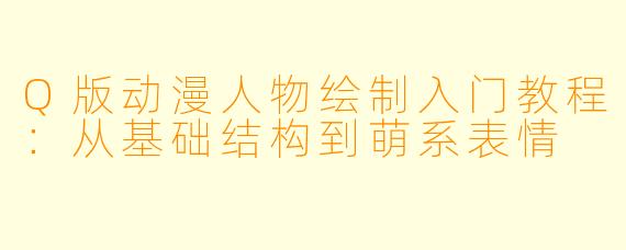 Q版动漫人物绘制入门教程：从基础结构到萌系表情