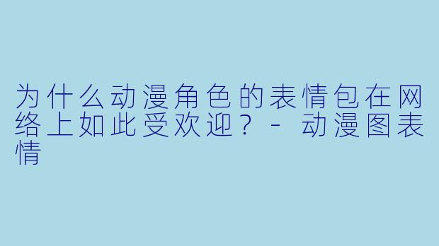 为什么动漫角色的表情包在网络上如此受欢迎？-动漫图表情