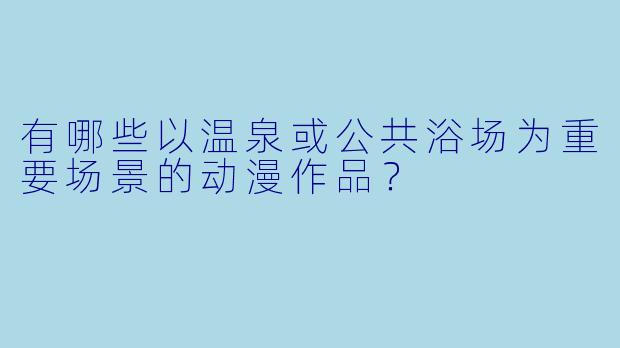 有哪些以温泉或公共浴场为重要场景的动漫作品？