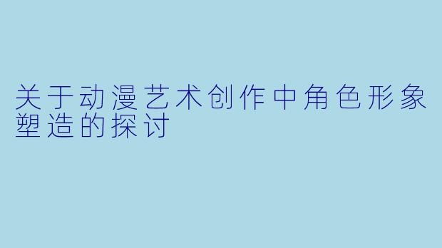 关于动漫艺术创作中角色形象塑造的探讨