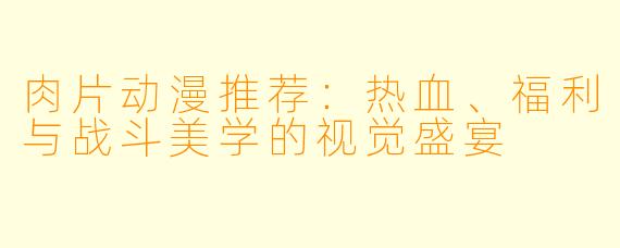 肉片动漫推荐:热血、福利与战斗美学的视觉盛宴