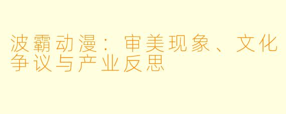 波霸动漫：审美现象、文化争议与产业反思