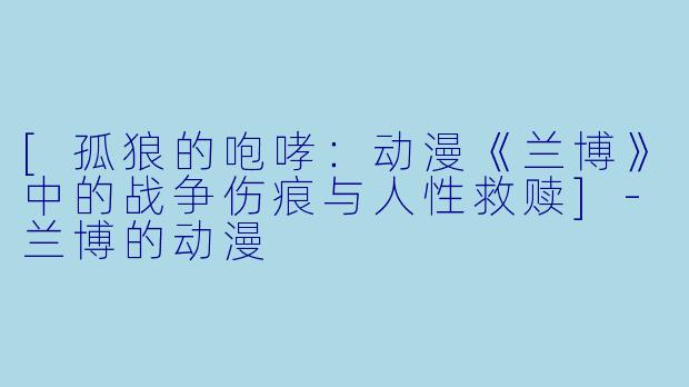 [孤狼的咆哮：动漫《兰博》中的战争伤痕与人性救赎]-兰博的动漫