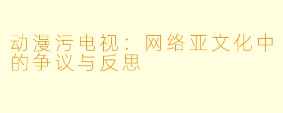 动漫污电视:网络亚文化中的争议与反思