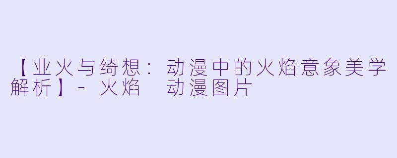 【业火与绮想：动漫中的火焰意象美学解析】-火焰 动漫图片