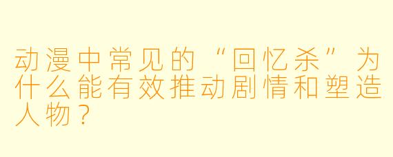 动漫中常见的“回忆杀”为什么能有效推动剧情和塑造人物？