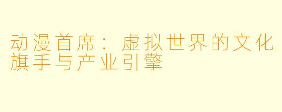 动漫首席：虚拟世界的文化旗手与产业引擎