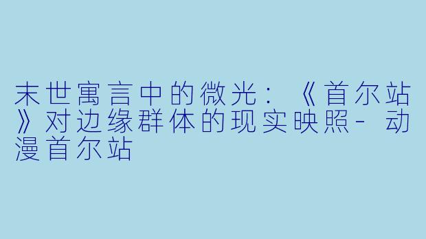 末世寓言中的微光:《首尔站》对边缘群体的现实映照-动漫首尔站