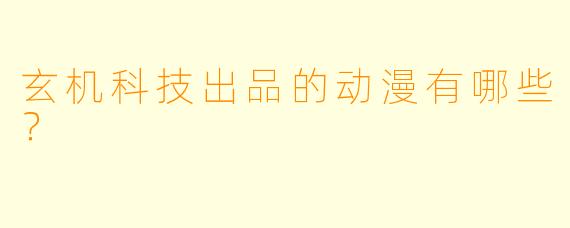玄机科技出品的动漫有哪些？