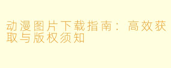 动漫图片下载指南：高效获取与版权须知