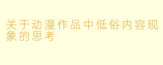 关于动漫作品中低俗内容现象的思考