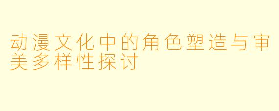 动漫文化中的角色塑造与审美多样性探讨
