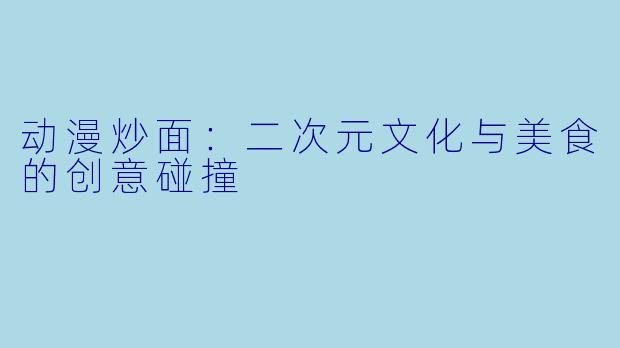 动漫炒面：二次元文化与美食的创意碰撞