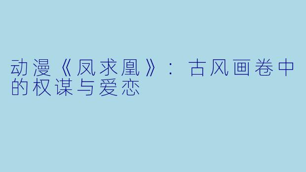 动漫《凤求凰》：古风画卷中的权谋与爱恋